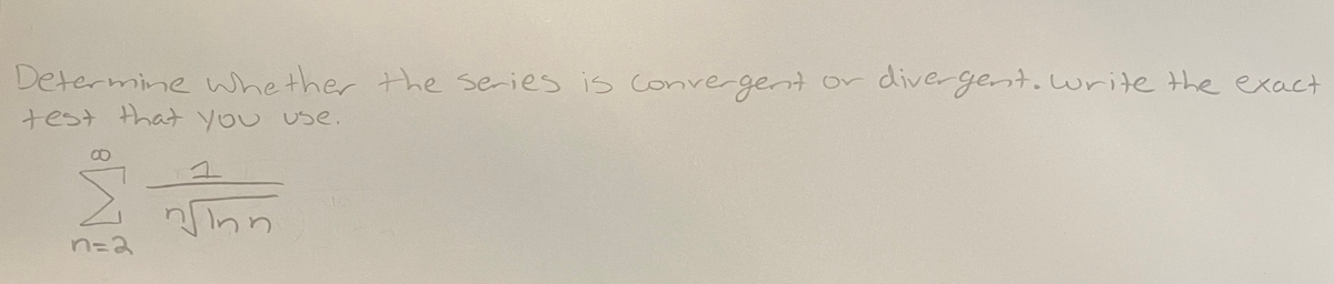 Determine whether the series is Convergent or dive gent.write the exact
test that you use.
n=2
