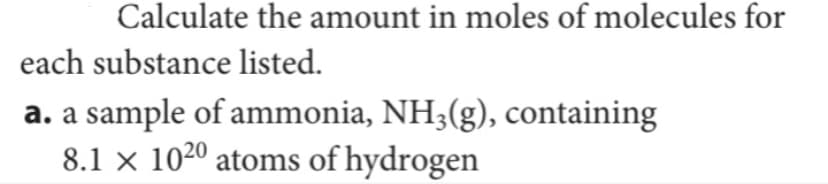 Calculate the amount in moles of molecules for
each substance listed.
a. a sample of ammonia, NH3(g), containing
8.1 x 1020 atoms of hydrogen
