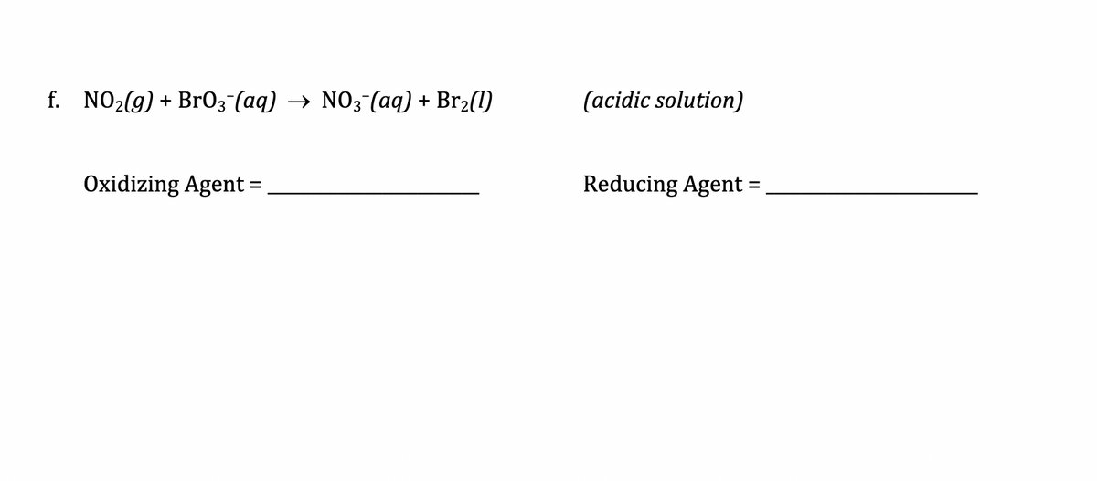 f. NO2(g) + Br03 (aq) → NO3-(aq) + Br2(1)
(acidic solution)
Oxidizing Agent =,
Reducing Agent =
%3D
