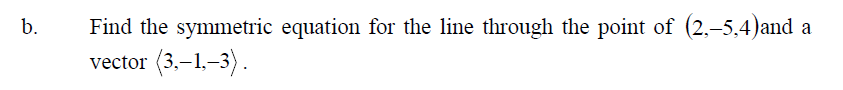 Find the symmetric equation for the line through the point of (2,-5,4)and a
(3.–1,-3).
b.
vector
