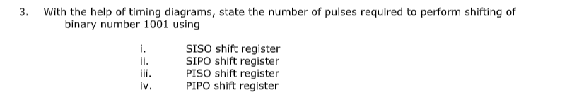 3. With the help of timing diagrams, state the number of pulses required to perform shifting of
binary number 1001 using
SISO shift register
SIPO shift register
PISO shift register
PIPO shift register
i.
i.
ii.
iv.
