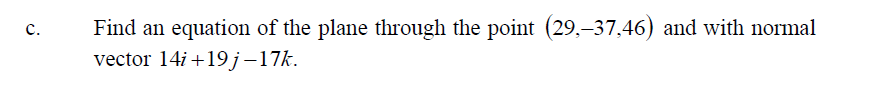 c.
Find an equation of the plane through the point (29,–37,46) and with normal
vector 14i+19j–17k.
