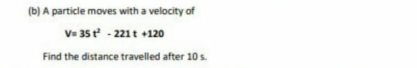 (b) A particle moves with a velocity of
V= 35 t - 221t +120
Find the distance travelled after 10 s.
