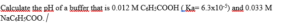 Calculate the pH of a buffer that is 0.012 M C6HSCOOH (Ka= 6.3x10-5) and 0.033 M
NaC&HSCOO./
