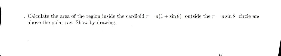 . Calculate the area of the region inside the cardioid r = a(1+ sin 0)
above the polar ray. Show by drawing.
outside the r = a sin 0 circle and
