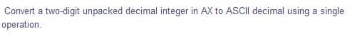 Convert a two-digit unpacked decimal integer in AX to ASCII decimal using a single
operation.
