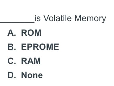 is Volatile Memory
A. ROM
B. EPROME
C. RAM
D. None
