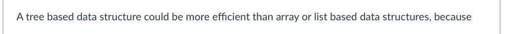 A tree based data structure could be more efficient than array or list based data structures, because
