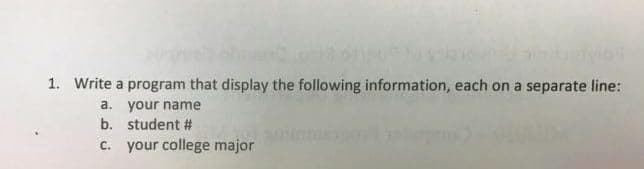 1. Write a program that display the following information, each on a separate line:
a. your name
b. student #
c. your college major
