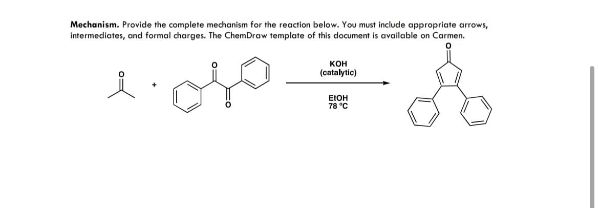 Mechanism. Provide the complete mechanism for the reaction below. You must include appropriate arrows,
intermediates, and formal charges. The ChemDraw template of this document is available on Carmen.
요
KOH
(catalytic)
EtOH
78 °C