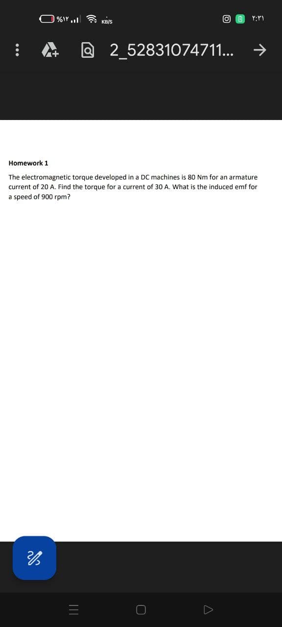 %. ☎ KB/S
3
2_52831074711...
Homework 1
The electromagnetic torque developed in a DC machines is 80 Nm for an armature
current of 20 A. Find the torque for a current of 30 A. What is the induced emf for
a speed of 900 rpm?
۲۰۳۱
A