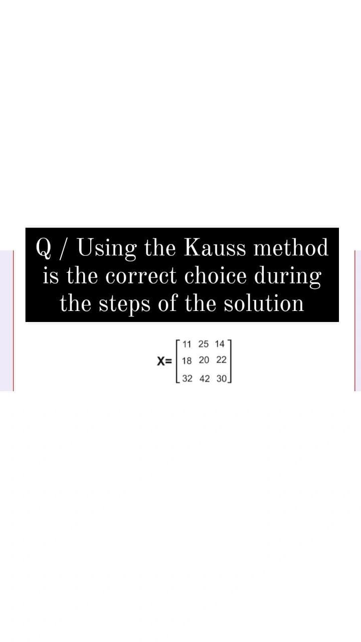 Q/ Using the Kauss method
is the correct choice during
the steps of the solution
11 25 14
X=| 18 20 22
32 42 30.
