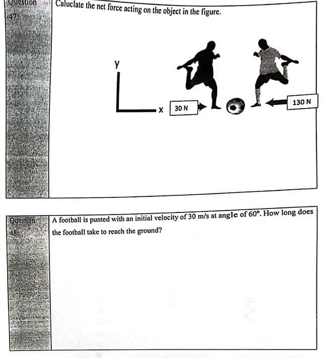 Question
Caluclate the net force acting on the object in the figurc.
130 N
x 30 N
A football is punted with an initial velocity of 30 m/s at angle of 60°. How long does
the football take to reach the ground?
Question
48
