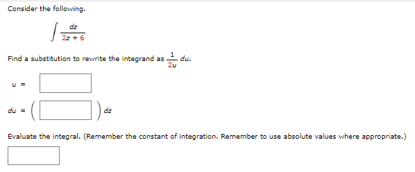 Consider the following.
Find a substitution to rewrite the integrand as
U=
dz
2z + 6
du =
dz
du.
Evaluate the integral. (Remember the constant of integration. Remember to use absolute values where appropriate.)