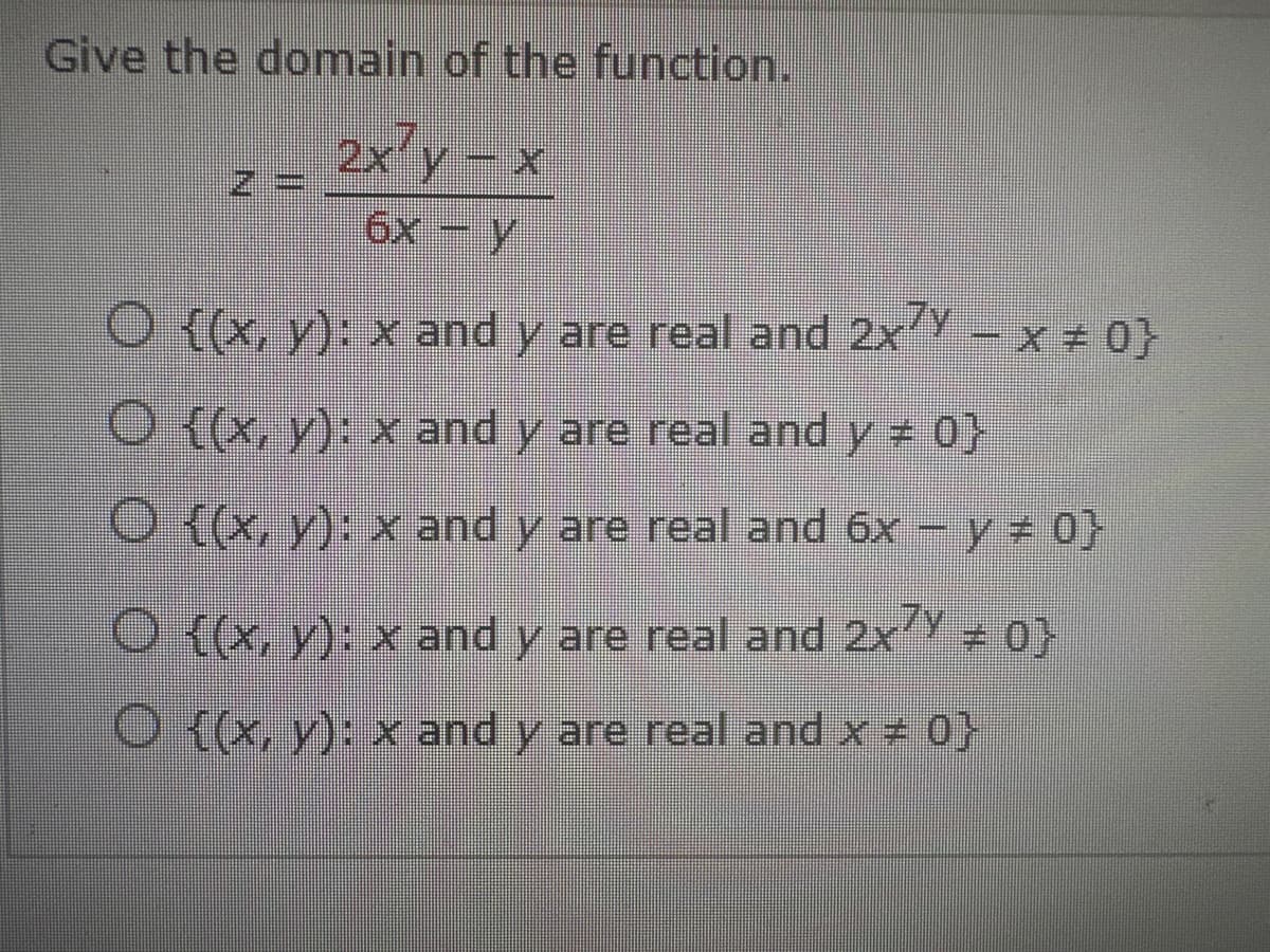 Give the domain of the function.
2x²y-x
6x-y
O {(x, y): x and y are real and 2x7y - x = 0}
O {(x, y): x and y are real and y # 0}
O {(x, y): x and y are real and 6x - y = 0}
O {(x, y): x and y are real and 2xy = 0}
O {(x, y): x and y are real and x = 0}