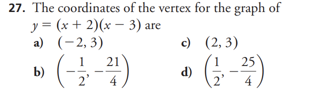 27. The coordinates of the vertex for the graph of
y = (x + 2)(x – 3) are
a) (-2, 3)
c) (2, 3)
1
21
1
d)
25
b)
-
-
-
21
4
4
