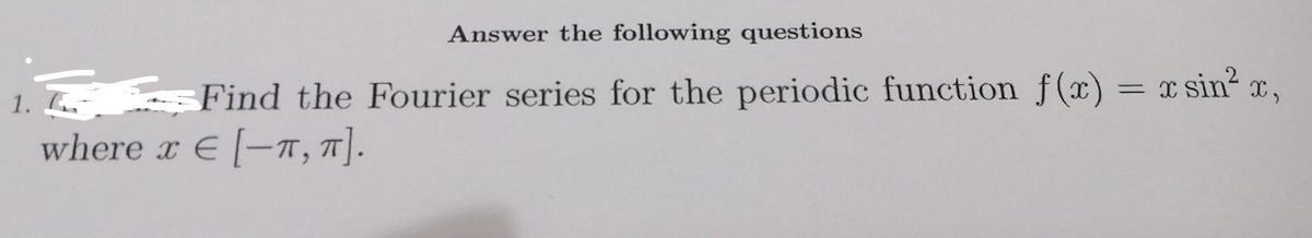 Answer the following questions
1.
Find the Fourier series for the periodic function f(x) = x sin? x,
where x E [-T, T|.
