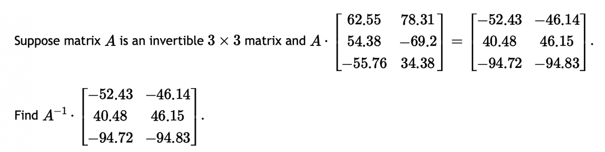 Suppose matrix A is an invertible 3 x 3 matrix and A.
-52.43 -46.14]
Find A-¹. 40.48 46.15
-94.72 -94.83]
78.31 [-52.43 -46.14]
-69.2 = 40.48 46.15
-94.72 -94.83]
62.55
54.38
-55.76 34.38