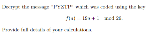 Decrypt the message "PYZTP" which was coded using the key
f(a) 19a +1 mod 26.
Provide full details of your calculations.