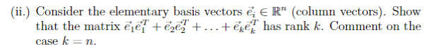 (ii.) Consider the elementary basis vectors ; & R" (column vectors). Show
T
that the matrix eje +e₂e +...+eker has rank k. Comment on the
case k = n.