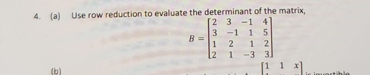 ic invortible
4. (a)
Use row reduction to evaluate the determinant of the matrix,
2 3 -1 4
1 5
1
3
3
B =
1
-
[2
1 -3
1
(b)
ir invertible
