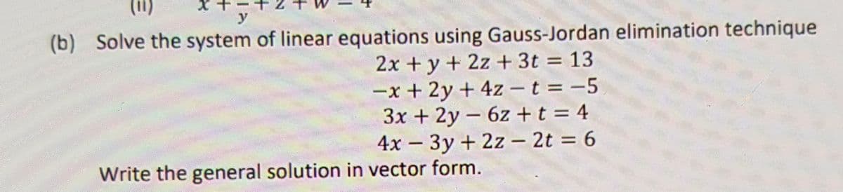 (u)
(b) Solve the system of linear equations using Gauss-Jordan elimination technique
2x + y + 2z +3t = 13
-x +2y + 4z – t = -5
3x + 2y - 6z +t = 4
4x – 3y + 2z – 2t = 6
%3D
|
Write the general solution in vector form.
