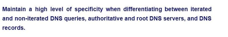 Maintain a high level of specificity when differentiating between iterated
and non-iterated DNS queries, authoritative and root DNS servers, and DNS
records.