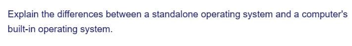 Explain the differences between a standalone operating system and a computer's
built-in operating system.