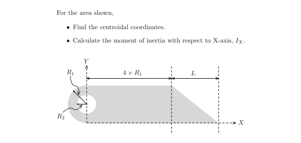 For the area shown,
• Find the centroidal coordinates.
• Calculate the moment of inertia with respect to X-axis, Ix.
Y
R1
4 x R
L
R2
