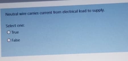 Neutral wire carries current from electrical load to supply.
Select one:
O True
O False
