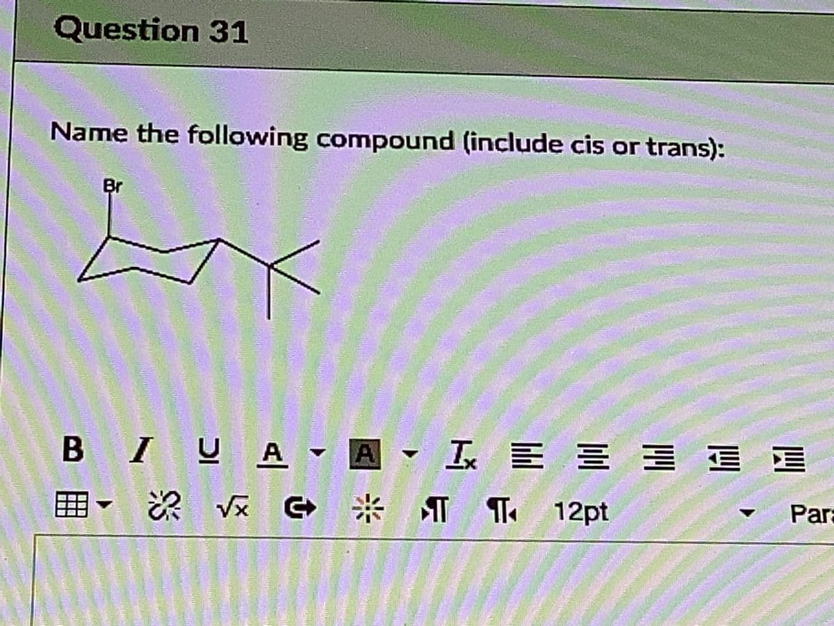 Question 31
Name the following compound (include cis or trans):
Br
B IUA A I E E = Ē E
次 G 米TT 12pt
Vx
Par
