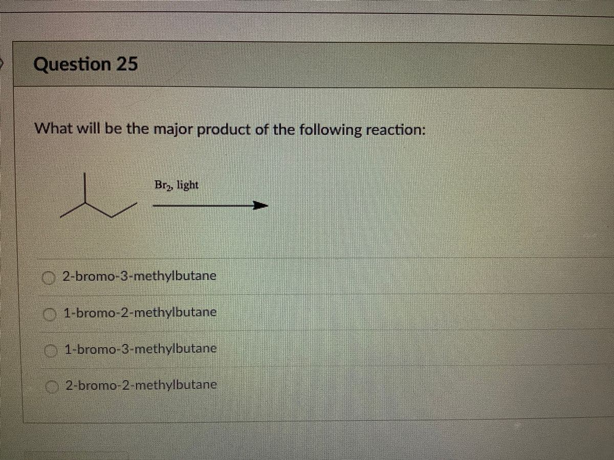 Question 25
What will be the major product of the following reaction:
Br, light
2-bromo-3- methylbutane
01-bromo
2-methylbutane
1-bromo-3 methylbutane
2-bromo-2methylbutane
