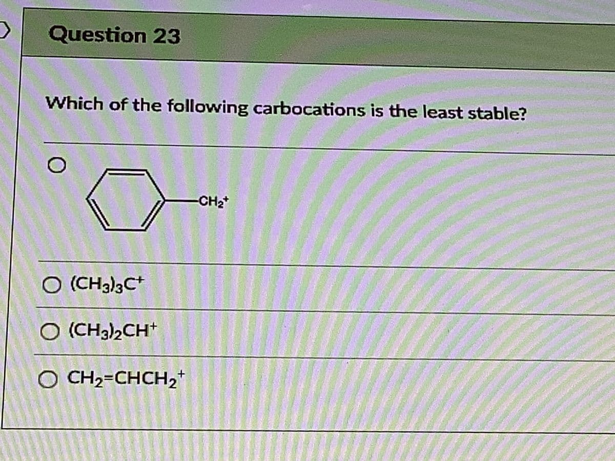 Question 23
Which of the following carbocations is the least stable?
-CH2*
O (CH3)3C*
O (CH3)2CH+
O CH2=CHCH2*
