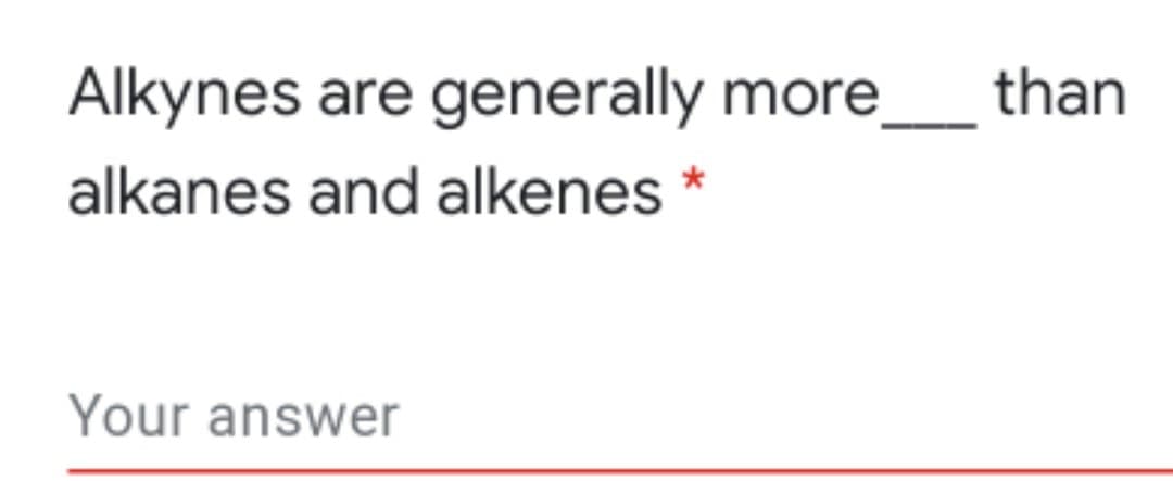 Alkynes are generally
more
- than
alkanes and alkenes
Your answer
