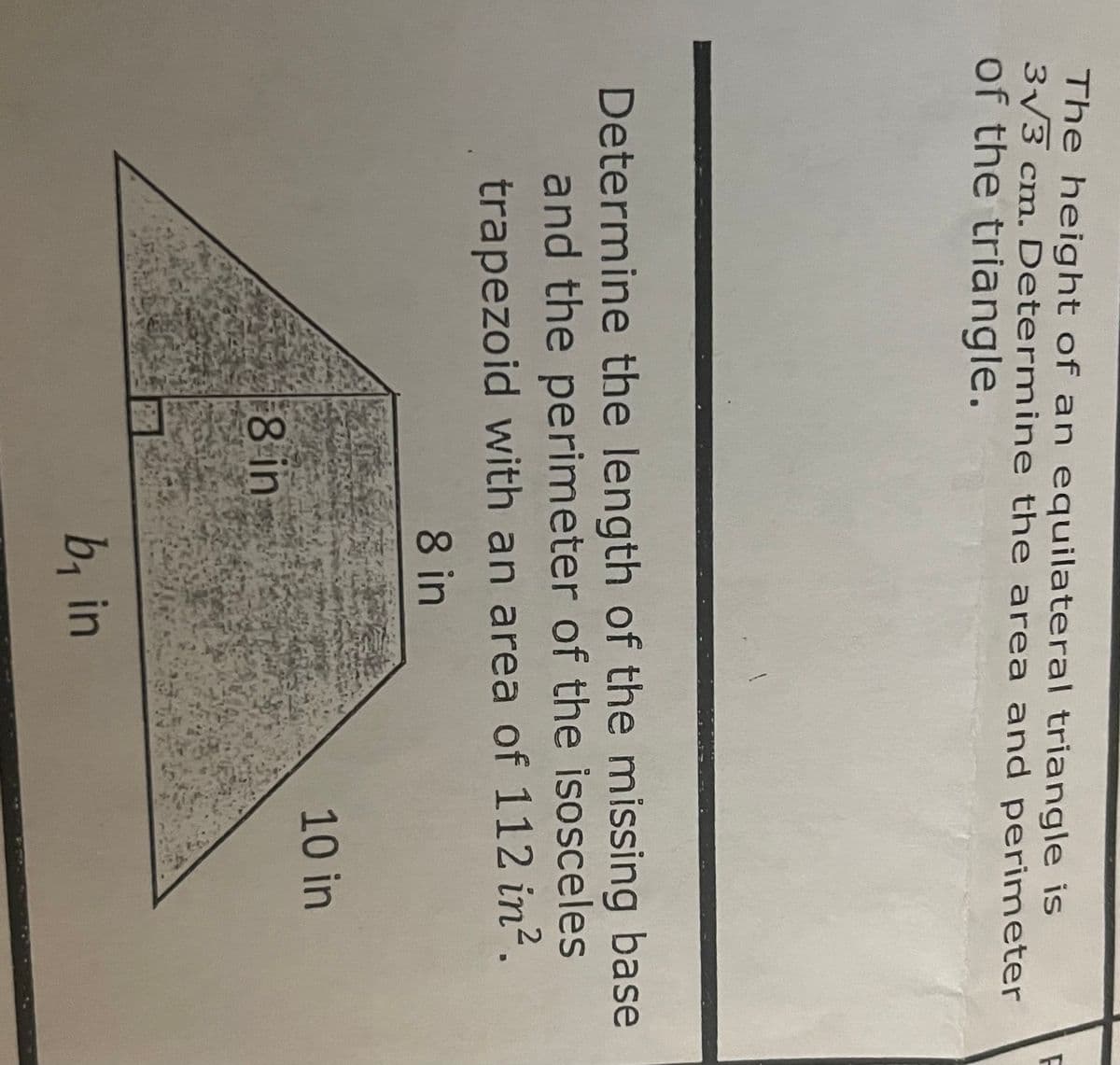 The height of an equilateral triangle is
3√3 cm. Determine the area and perimeter
of the triangle.
Determine the length of the missing base
and the perimeter of the isosceles
trapezoid with an area of 112 in².
8 in
8 in
b₁ in
10 in
F