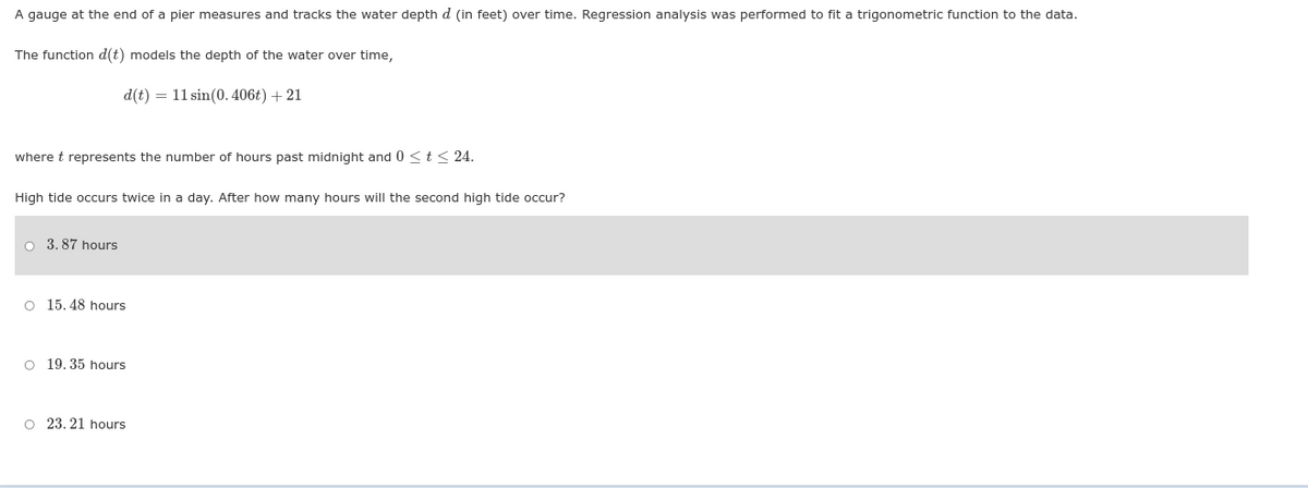 ---

### Analyzing Tidal Patterns Using Trigonometric Functions

A gauge at the end of a pier measures and tracks the water depth \( d \) (in feet) over time. Regression analysis was performed to fit a trigonometric function to the data. 

The function \( d(t) \) models the depth of the water over time,
\[
d(t) = 11 \sin(0.406t) + 21
\]
where \( t \) represents the number of hours past midnight and \( 0 \leq t \leq 24 \).

**Problem:**

High tide occurs twice in a day. After how many hours will the second high tide occur?

**Options:**

- [ ] 3.87 hours
- [ ] 15.48 hours
- [ ] 19.35 hours
- [ ] 23.21 hours

The correct choice is **highlighted**:
- [x] **3.87 hours**

---

This function and question are a typical example of how trigonometric functions can be used to model periodic natural phenomena, such as tide patterns. The function describes a sine wave with an amplitude of 11 feet and a vertical shift of 21 feet, indicating the average water depth. Therefore, the water depth oscillates between 10 feet (21-11) and 32 feet (21+11) over the 24-hour period. The coefficient of \( t \) inside the sine function determines the period of the oscillations.