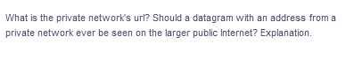 What is the private network's url? Should a datagram with an address from a
private network ever be seen on the larger public Internet? Explanation.