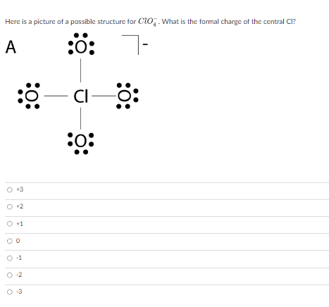 ### Possible Structure of \( ClO_4^- \)

Below is an image depicting a possible Lewis structure for the perchlorate ion (\( ClO_4^- \)):

#### Structure A
- In this structure, a central chlorine (Cl) atom is bonded to four oxygen (O) atoms.
- Each oxygen atom forms a double bond with the central chlorine atom.
- The chlorine atom has no lone pairs, while each oxygen atom has four lone pairs.
- The entire structure carries a negative charge, represented by a minus sign outside a bracket enclosing the structure.

#### Question
What is the formal charge of the central Cl in this structure?

#### Answer Choices
- \(+3\)
- \(+2\)
- \(+1\)
- \(0\)
- \(-1\)
- \(-2\)
- \(-3\)

### Explanation on Formal Charge
To determine the formal charge of the central Cl atom in this structure, use the formal charge formula:
\[ \text{Formal Charge} = ( \text{Valence Electrons} ) - ( \text{Non-bonding Electrons} + \frac{1}{2} \text{Bonding Electrons} ) \]

For chlorine (Cl):
- Valence Electrons: 7 (since chlorine is in group 17 of the periodic table)
- Non-bonding Electrons: 0 (chlorine has no lone pairs in this structure)
- Bonding Electrons: 8 (chlorine forms double bonds with 4 oxygens, so 4 x 2 = 8)

Formal Charge Calculation for Cl:
\[ \text{Formal Charge} = 7 - (0 + \frac{1}{2} \times 8) \]
\[ = 7 - 4 \]
\[ = +3 \]

#### Conclusion
The formal charge of the central Cl in structure \( A \) is \( +3 \).