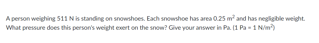 A person weighing 511 N is standing on snowshoes. Each snowshoe has area 0.25 m² and has negligible weight.
What pressure does this person's weight exert on the snow? Give your answer in Pa. (1 Pa = 1 N/m²)