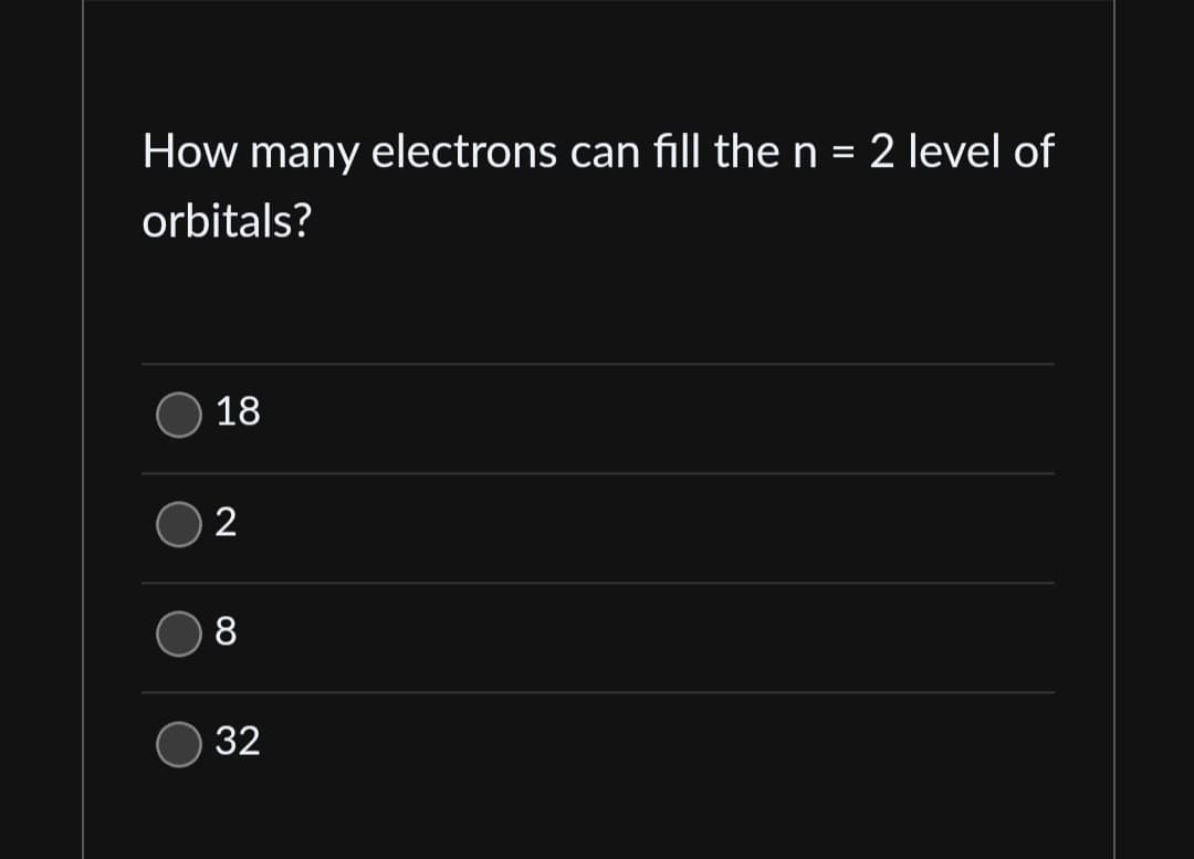 How many electrons can fill the n = 2 level of
orbitals?
18
2
8
32