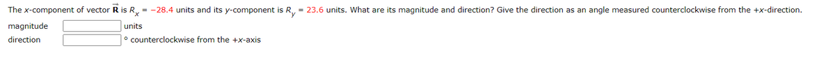 The x-component of vector R is Rx = -28.4 units and its y-component is R₁ = 23.6 units. What are its magnitude and direction? Give the direction as an angle measured counterclockwise from the +x-direction.
units
° counterclockwise from the +x-axis
magnitude
direction