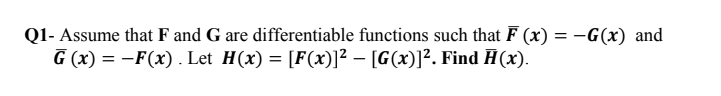 Q1- Assume that F and G are differentiable functions such that F (x) = -G(x) and
G (x) = -F(x) . Let H(x) = [F(x)]² – [G(x)]². Find H(x).
