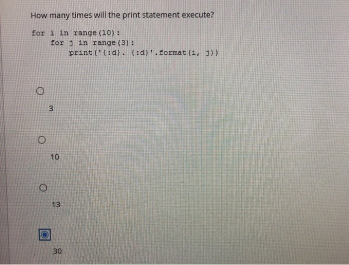 How many times will the print statement execute?
for i in range (10):
O
O
for j in range (3):
3
10
13
30
print (¹{:d). {:d}'.format (i, j))