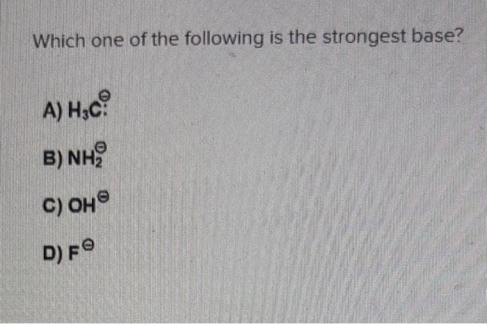 Which one of the following is the strongest base?
A) H₂C
B) NHẹ
C) OHⓇ
D) Fe