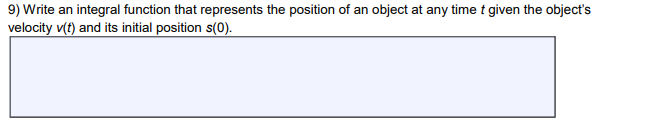 9) Write an integral function that represents the position of an object at any time t given the object's
velocity v(t) and its initial position s(0).