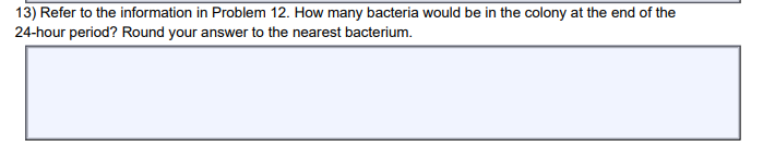 13) Refer to the information in Problem 12. How many bacteria would be in the colony at the end of the
24-hour period? Round your answer to the nearest bacterium.