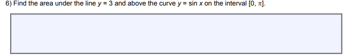 6) Find the area under the line y = 3 and above the curve y = sin x on the interval [0, π].