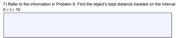 7) Refer to the information in Problem 6. Find the object's total distance traveled on the interval
0st≤ 10.