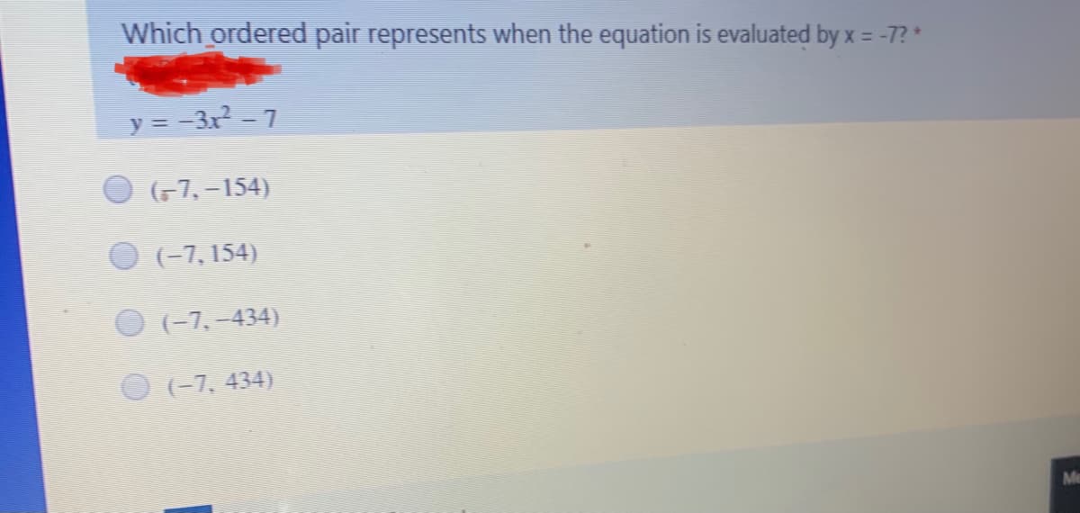 Which ordered pair represents when the equation is evaluated by x = -7?*
%3D
y = -3x? - 7
(-7,-154)
(-7, 154)
(-7,-434)
(-7, 434)
