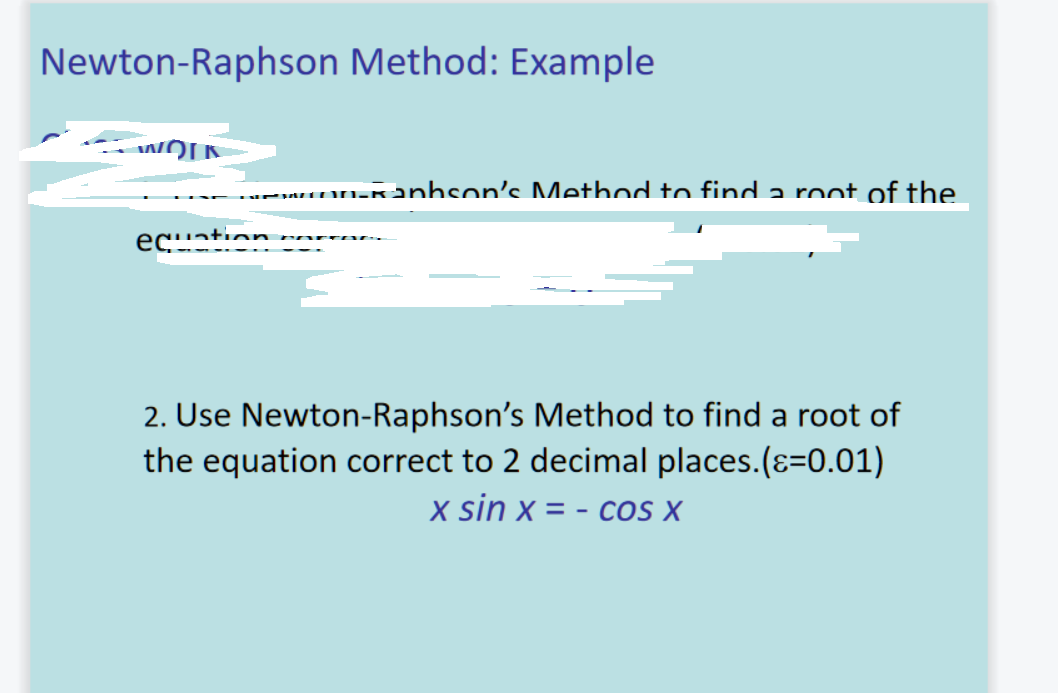 Newton-Raphson Method: Example
.. nn-Ranhson's MMethod to find a root of the
ecation
2. Use Newton-Raphson's Method to find a root of
the equation correct to 2 decimal places.(ɛ=0.01)
x sin x = - cos X
